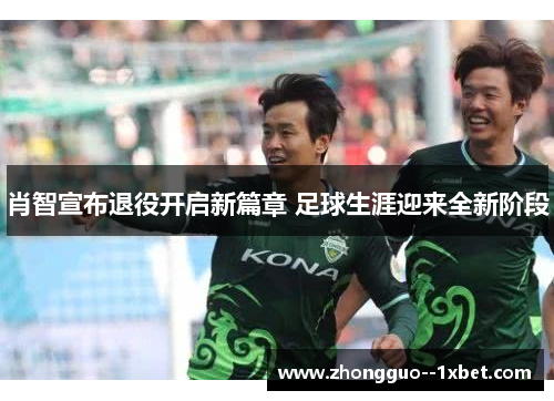 肖智宣布退役开启新篇章 足球生涯迎来全新阶段 肖智宣布退役开启新篇章 足球生涯迎来全新阶段