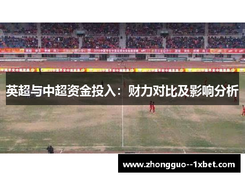 英超与中超资金投入:财力对比及影响分析 英超与中超资金投入:财力对比及影响分析