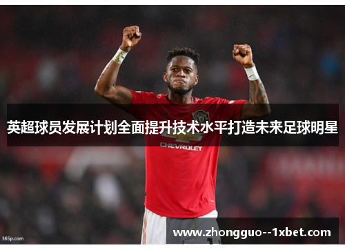 英超球员发展计划全面提升技术水平打造未来足球明星 英超球员发展计划全面提升技术水平打造未来足球明星