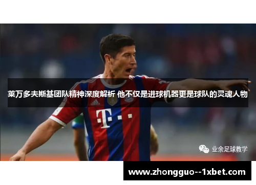 莱万多夫斯基团队精神深度解析 他不仅是进球机器更是球队的灵魂人物 莱万多夫斯基团队精神深度解析 他不仅是进球机器更是球队的灵魂人物