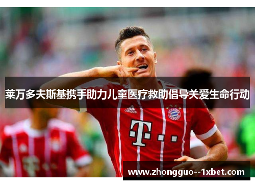 莱万多夫斯基携手助力儿童医疗救助倡导关爱生命行动 莱万多夫斯基携手助力儿童医疗救助倡导关爱生命行动