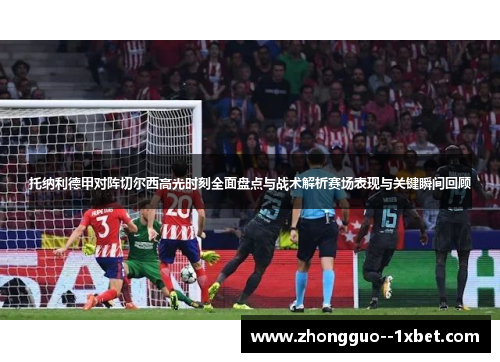 托纳利德甲对阵切尔西高光时刻全面盘点与战术解析赛场表现与关键瞬间回顾 托纳利德甲对阵切尔西高光时刻全面盘点与战术解析赛场表现与关键瞬间回顾