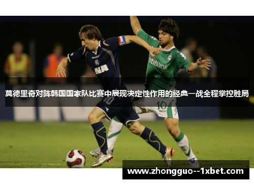 莫德里奇对阵韩国国家队比赛中展现决定性作用的经典一战全程掌控胜局 莫德里奇对阵韩国国家队比赛中展现决定性作用的经典一战全程掌控胜局