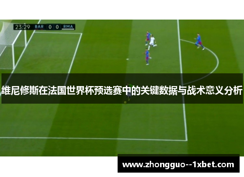 维尼修斯在法国世界杯预选赛中的关键数据与战术意义分析 维尼修斯在法国世界杯预选赛中的关键数据与战术意义分析