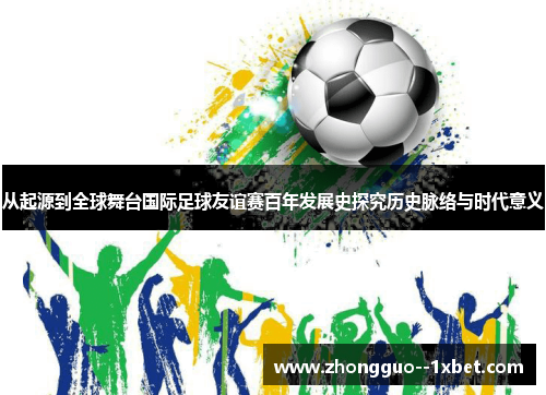 从起源到全球舞台国际足球友谊赛百年发展史探究历史脉络与时代意义 从起源到全球舞台国际足球友谊赛百年发展史探究历史脉络与时代意义