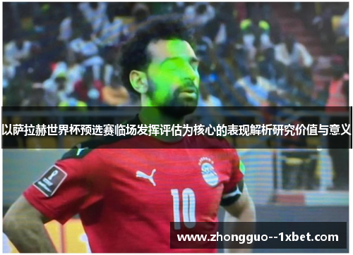 以萨拉赫世界杯预选赛临场发挥评估为核心的表现解析研究价值与意义 以萨拉赫世界杯预选赛临场发挥评估为核心的表现解析研究价值与意义