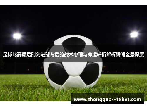 足球比赛最后时刻进球背后的战术心理与命运转折解析瞬间全景深度