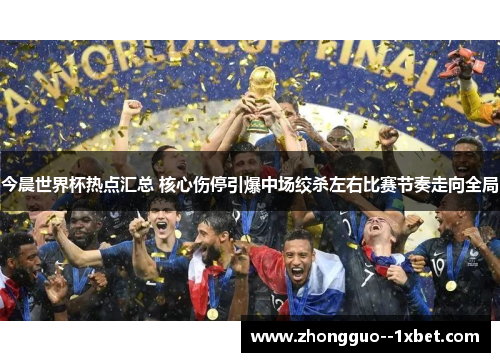 今晨世界杯热点汇总 核心伤停引爆中场绞杀左右比赛节奏走向全局 今晨世界杯热点汇总 核心伤停引爆中场绞杀左右比赛节奏走向全局