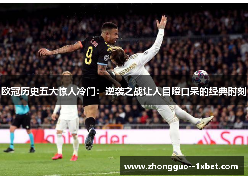 欧冠历史五大惊人冷门:逆袭之战让人目瞪口呆的经典时刻 欧冠历史五大惊人冷门:逆袭之战让人目瞪口呆的经典时刻