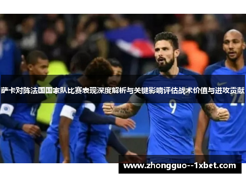 萨卡对阵法国国家队比赛表现深度解析与关键影响评估战术价值与进攻贡献 萨卡对阵法国国家队比赛表现深度解析与关键影响评估战术价值与进攻贡献