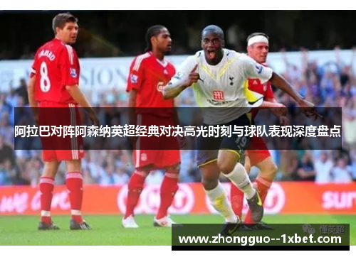 阿拉巴对阵阿森纳英超经典对决高光时刻与球队表现深度盘点 阿拉巴对阵阿森纳英超经典对决高光时刻与球队表现深度盘点
