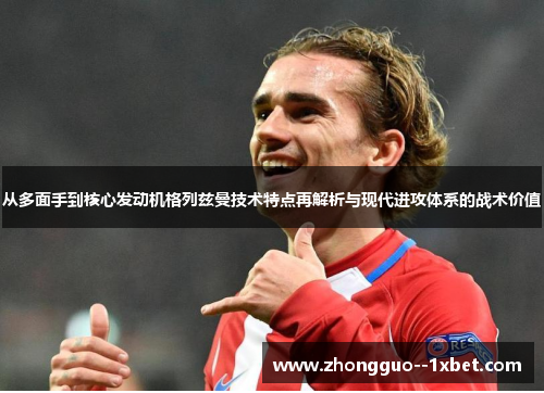 从多面手到核心发动机格列兹曼技术特点再解析与现代进攻体系的战术价值 从多面手到核心发动机格列兹曼技术特点再解析与现代进攻体系的战术价值