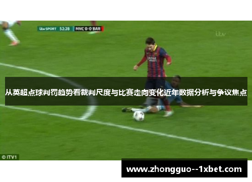 从英超点球判罚趋势看裁判尺度与比赛走向变化近年数据分析与争议焦点 从英超点球判罚趋势看裁判尺度与比赛走向变化近年数据分析与争议焦点