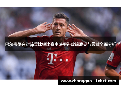 巴尔韦德在对阵莱比锡比赛中法甲进攻端表现与贡献全面分析 巴尔韦德在对阵莱比锡比赛中法甲进攻端表现与贡献全面分析