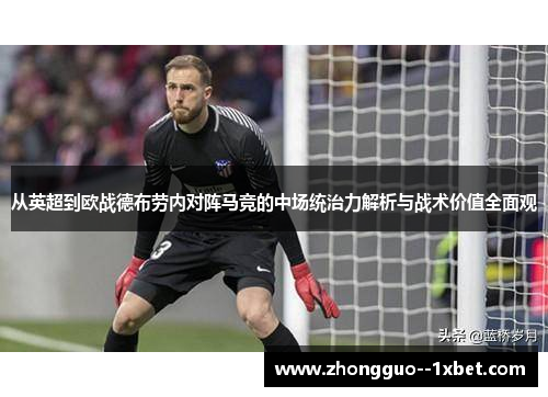 从英超到欧战德布劳内对阵马竞的中场统治力解析与战术价值全面观