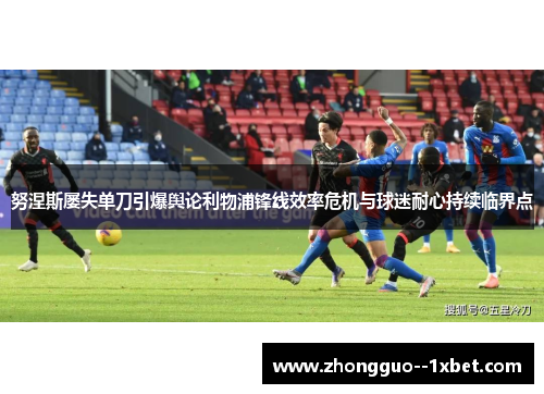 努涅斯屡失单刀引爆舆论利物浦锋线效率危机与球迷耐心持续临界点