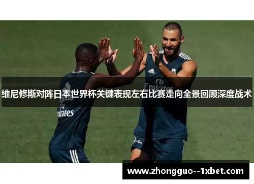 维尼修斯对阵日本世界杯关键表现左右比赛走向全景回顾深度战术 维尼修斯对阵日本世界杯关键表现左右比赛走向全景回顾深度战术