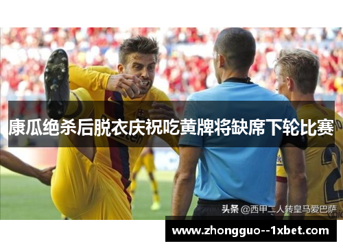 康瓜绝杀后脱衣庆祝吃黄牌将缺席下轮比赛 康瓜绝杀后脱衣庆祝吃黄牌将缺席下轮比赛