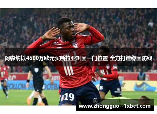 阿森纳以4500万欧元买断拉亚巩固一门位置 全力打造稳固防线