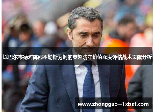 以巴尔韦德对阵那不勒斯为例的英超防守价值深度评估战术贡献分析 以巴尔韦德对阵那不勒斯为例的英超防守价值深度评估战术贡献分析