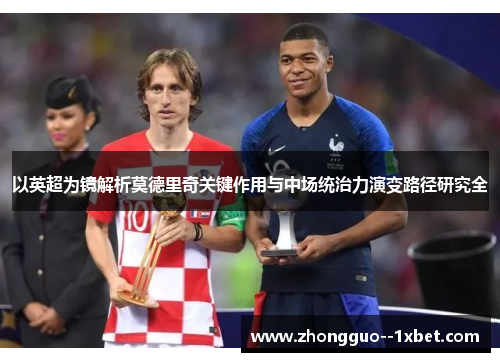 以英超为镜解析莫德里奇关键作用与中场统治力演变路径研究全