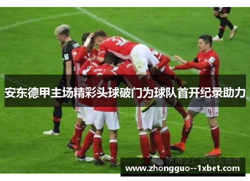 安东德甲主场精彩头球破门为球队首开纪录助力 安东德甲主场精彩头球破门为球队首开纪录助力