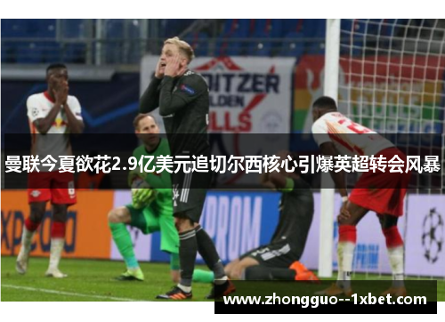 曼联今夏欲花2.9亿美元追切尔西核心引爆英超转会风暴 曼联今夏欲花2.9亿美元追切尔西核心引爆英超转会风暴