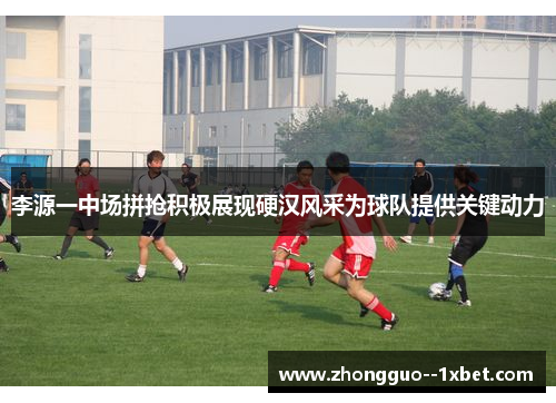 李源一中场拼抢积极展现硬汉风采为球队提供关键动力 李源一中场拼抢积极展现硬汉风采为球队提供关键动力